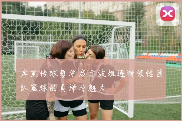 库里传球哲学启示波姐逐渐领悟团队篮球的真谛与魅力