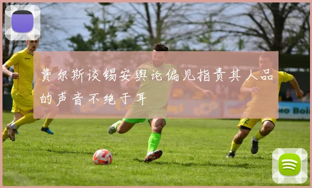 费尔斯谈锡安舆论偏见指责其人品的声音不绝于耳