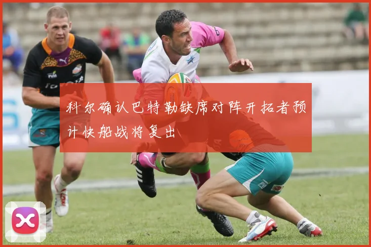 科尔确认巴特勒缺席对阵开拓者预计快船战将复出