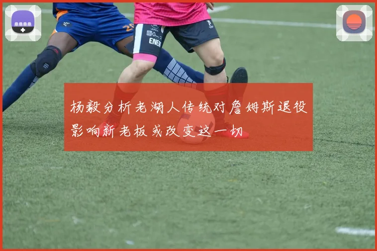 杨毅分析老湖人传统对詹姆斯退役影响新老板或改变这一切