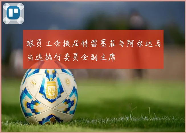 球员工会换届特雷墨菲与阿尔达马当选执行委员会副主席