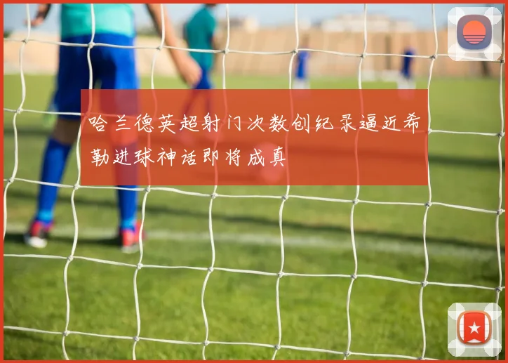 哈兰德英超射门次数创纪录逼近希勒进球神话即将成真
