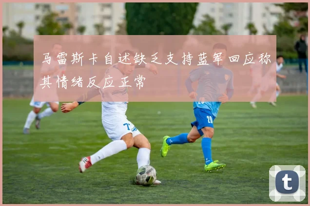马雷斯卡自述缺乏支持蓝军回应称其情绪反应正常