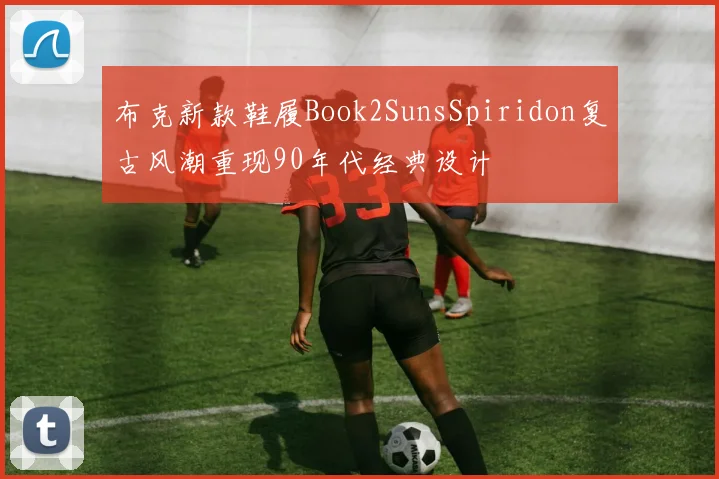 布克新款鞋履Book2SunsSpiridon复古风潮重现90年代经典设计