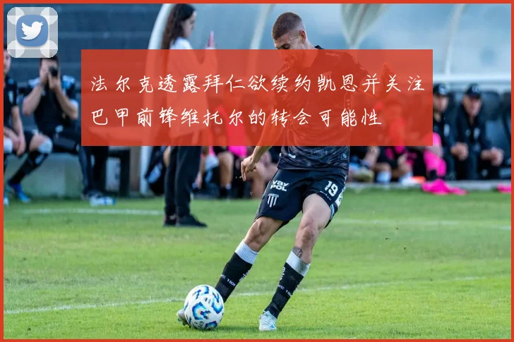 法尔克透露拜仁欲续约凯恩并关注巴甲前锋维托尔的转会可能性
