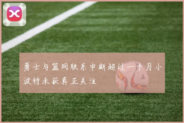 勇士与篮网联系中断超过一个月小波特未获真正关注