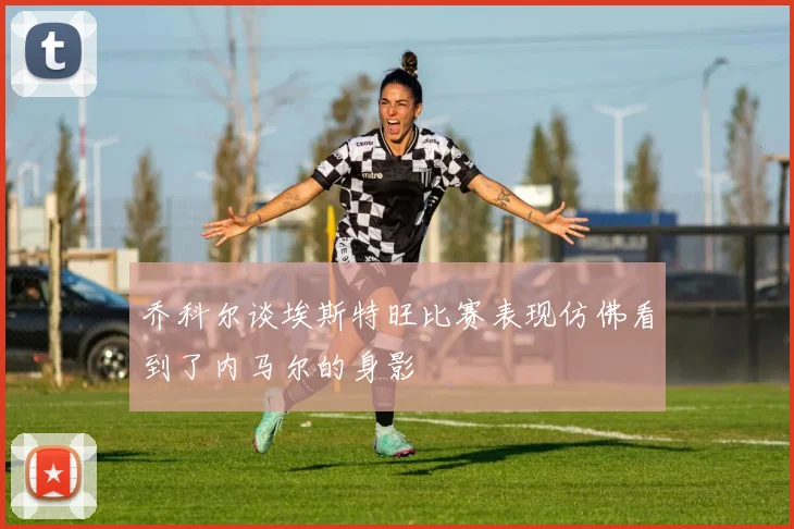 乔科尔谈埃斯特旺比赛表现仿佛看到了内马尔的身影