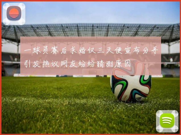 一球员赛后求婚仅三天便宣布分手引发热议网友纷纷猜测原因