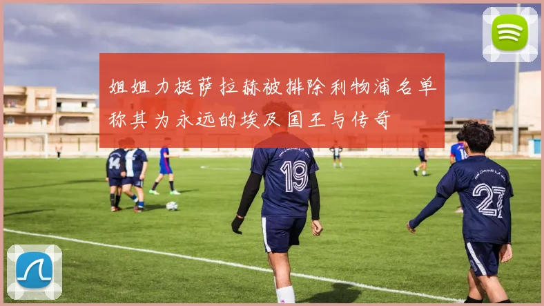 姐姐力挺萨拉赫被排除利物浦名单称其为永远的埃及国王与传奇