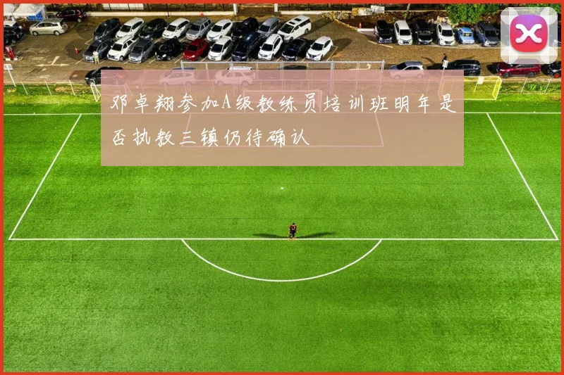邓卓翔参加A级教练员培训班明年是否执教三镇仍待确认