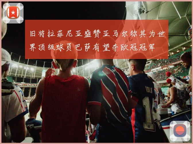 旧将拉菲尼亚盛赞亚马尔称其为世界顶级球员巴萨有望夺欧冠冠军