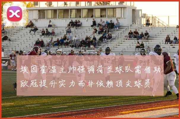 埃因霍温主帅强调荷兰球队需借助欧冠提升实力而非依赖顶尖球员