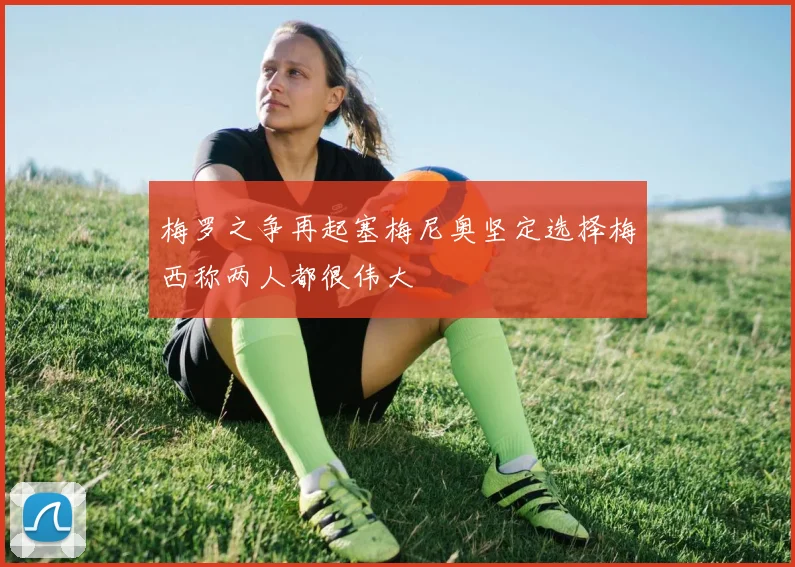 梅罗之争再起塞梅尼奥坚定选择梅西称两人都很伟大