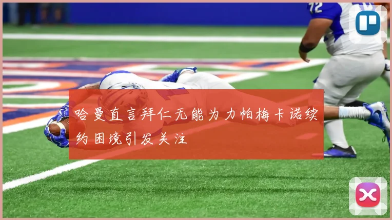 哈曼直言拜仁无能为力帕梅卡诺续约困境引发关注