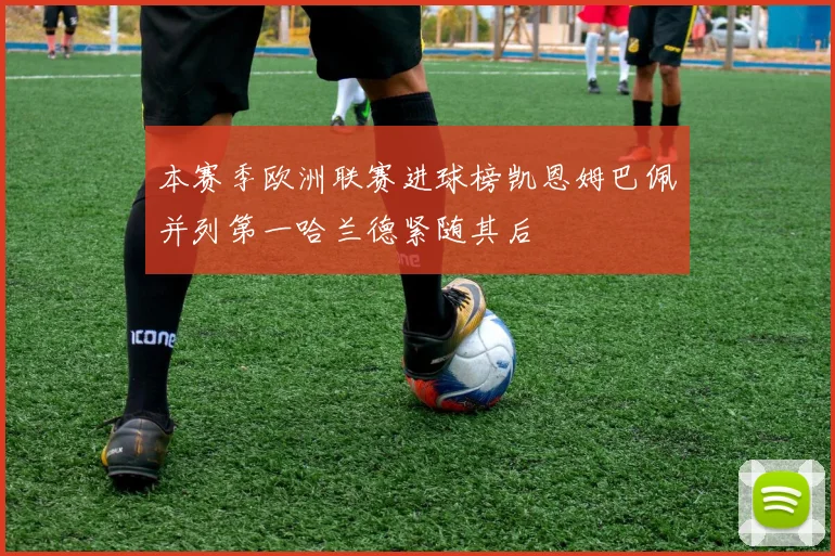 本赛季欧洲联赛进球榜凯恩姆巴佩并列第一哈兰德紧随其后