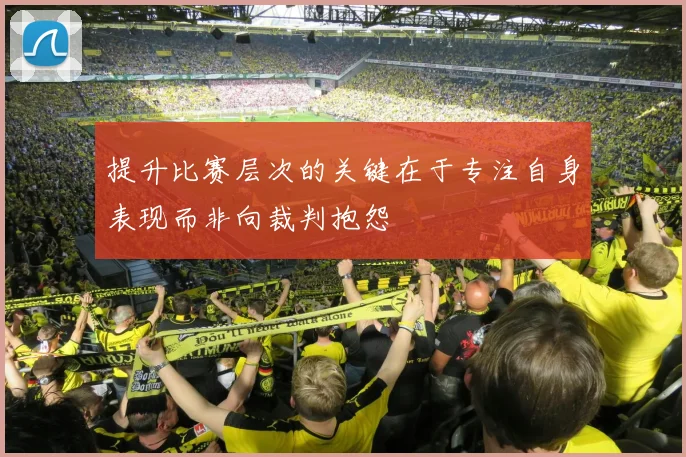 提升比赛层次的关键在于专注自身表现而非向裁判抱怨