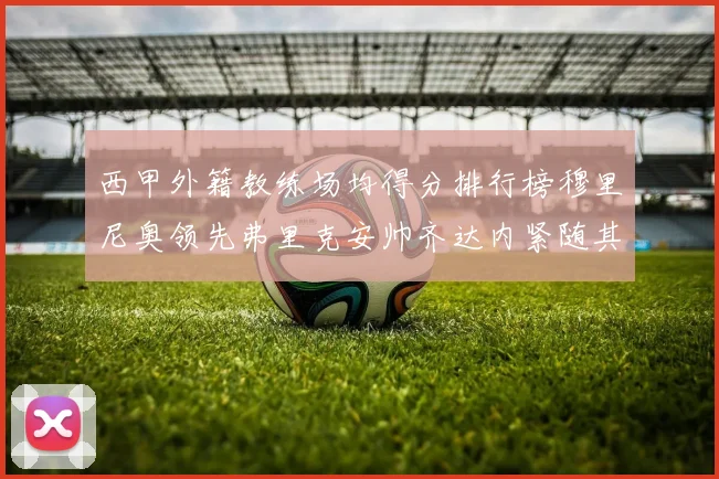 西甲外籍教练场均得分排行榜穆里尼奥领先弗里克安帅齐达内紧随其后
