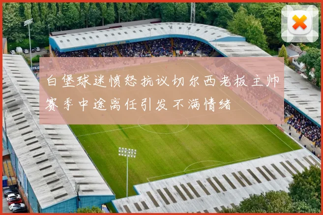 白堡球迷愤怒抗议切尔西老板主帅赛季中途离任引发不满情绪