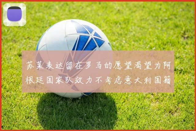 苏莱表达留在罗马的愿望渴望为阿根廷国家队效力不考虑意大利国籍