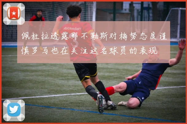佩杜拉透露那不勒斯对梅努态度谨慎罗马也在关注这名球员的表现