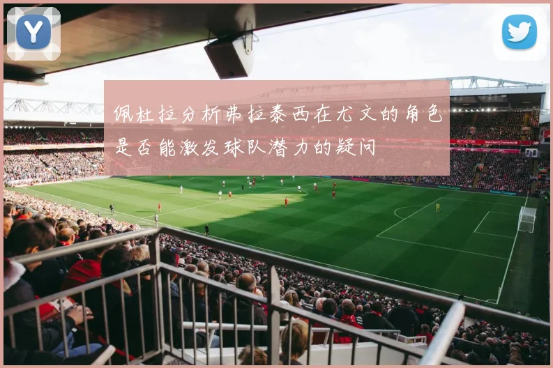 佩杜拉分析弗拉泰西在尤文的角色是否能激发球队潜力的疑问