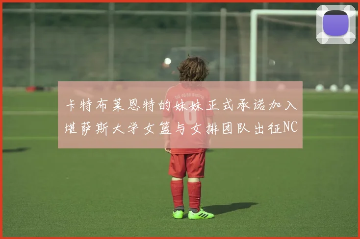 卡特布莱恩特的妹妹正式承诺加入堪萨斯大学女篮与女排团队出征NCAA