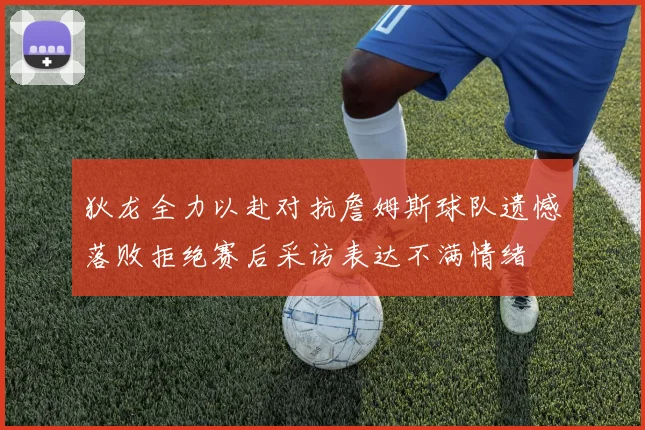 狄龙全力以赴对抗詹姆斯球队遗憾落败拒绝赛后采访表达不满情绪