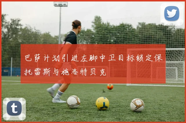 巴萨计划引进左脚中卫目标锁定保托雷斯与施洛特贝克