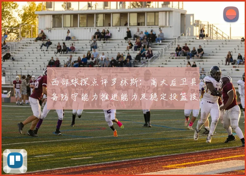 西部球探点评罗林斯：高大后卫具备防守能力推进能力及稳定投篮技巧