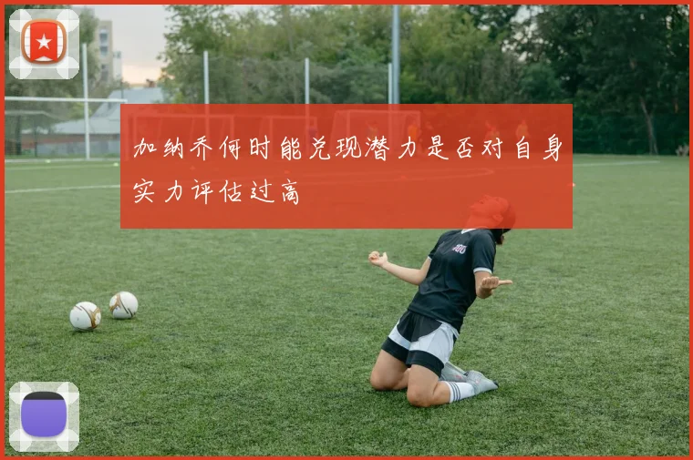 加纳乔何时能兑现潜力是否对自身实力评估过高