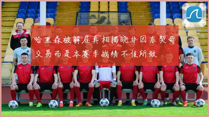 哈里森被解雇真相揭晓非因东契奇交易而是本赛季战绩不佳所致