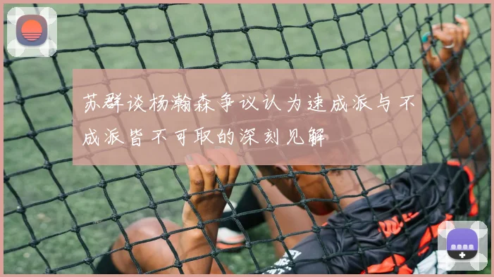 苏群谈杨瀚森争议认为速成派与不成派皆不可取的深刻见解