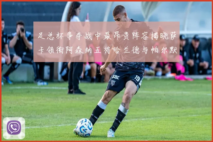 足总杯争夺战中最昂贵阵容揭晓萨卡领衔阿森纳五将哈兰德与帕尔默同在列