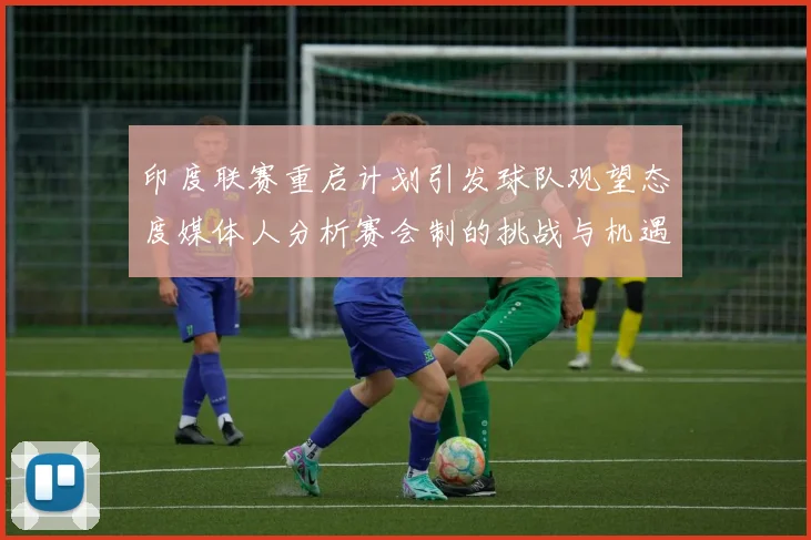 印度联赛重启计划引发球队观望态度媒体人分析赛会制的挑战与机遇