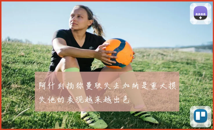 阿什利扬称曼联失去加纳是重大损失他的表现越来越出色