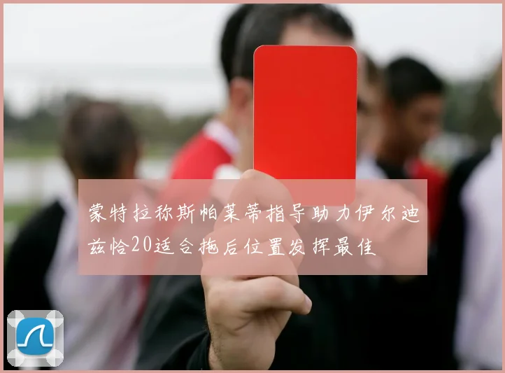 蒙特拉称斯帕莱蒂指导助力伊尔迪兹恰20适合拖后位置发挥最佳