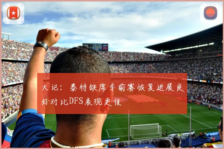 火记：泰特缺席季前赛恢复进展良好对比DFS表现更佳