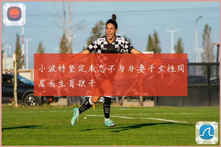 小波特坚定表态不与非妻子女性同居或生育孩子