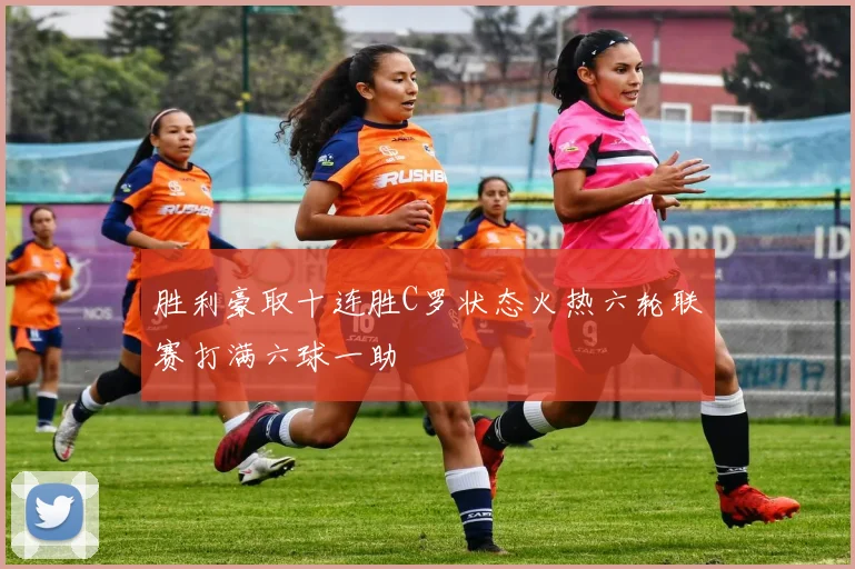 胜利豪取十连胜C罗状态火热六轮联赛打满六球一助